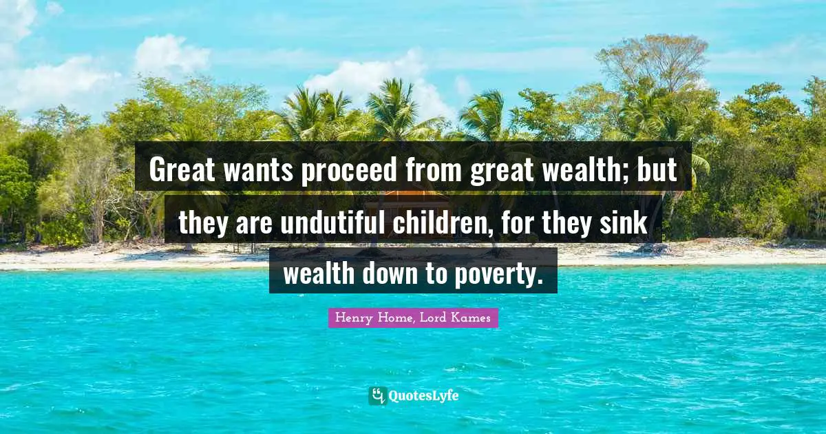 Henry Home, Lord Kames Quotes: "Great wants proceed from great wealth; but they are undutiful children, for they sink wealth down to poverty."