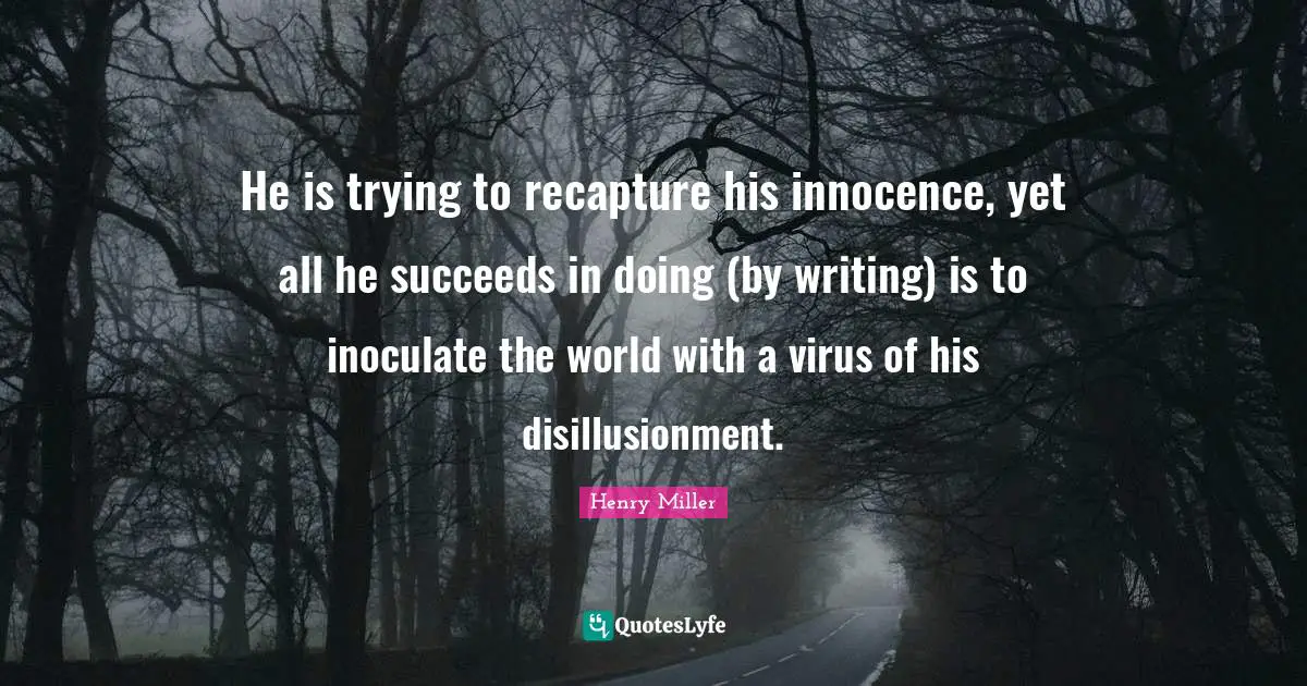 He is trying to recapture his innocence, yet all he succeeds in doing (by writing) is to inoculate the world with a virus of his disillusionment.