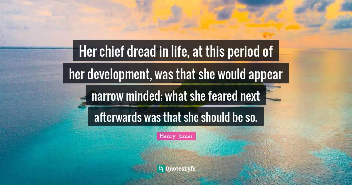 Her chief dread in life, at this period of her development, was that she would appear narrow minded; what she feared next afterwards was that she should be so.