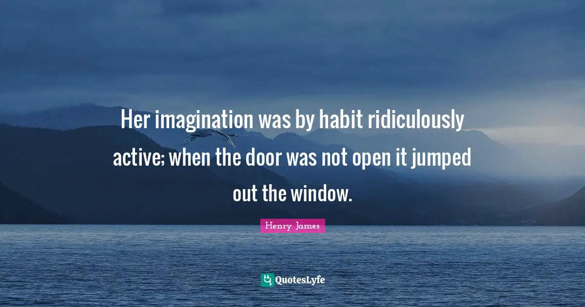 Her imagination was by habit ridiculously active; when the door was not open it jumped out the window.
