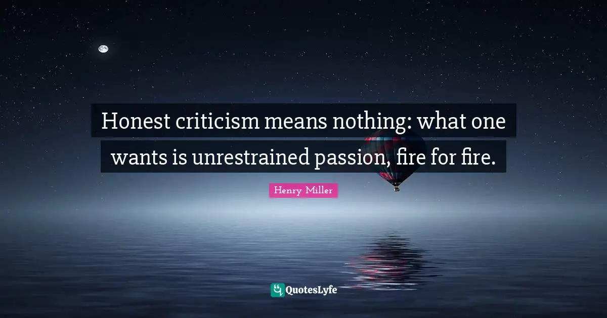 Henry Miller Quotes: "Honest criticism means nothing: what one wants is unrestrained passion, fire for fire."