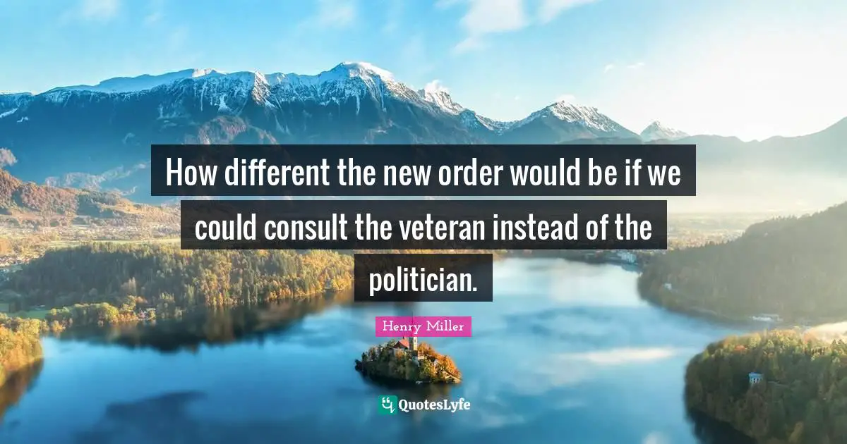 How different the new order would be if we could consult the veteran instead of the politician.