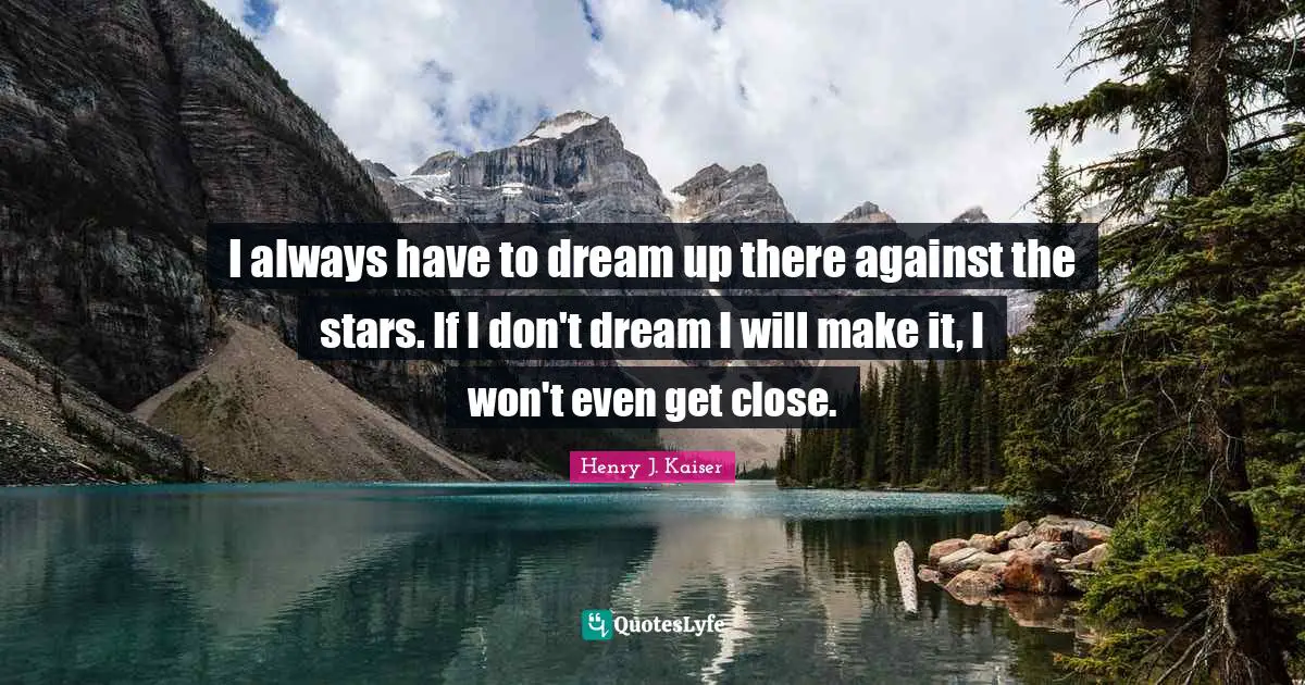 I always have to dream up there against the stars. If I don't dream I will make it, I won't even get close.