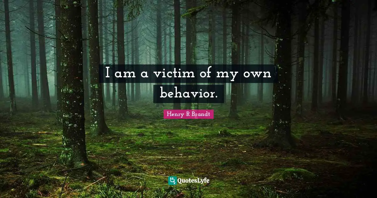 I am a victim of my own behavior.