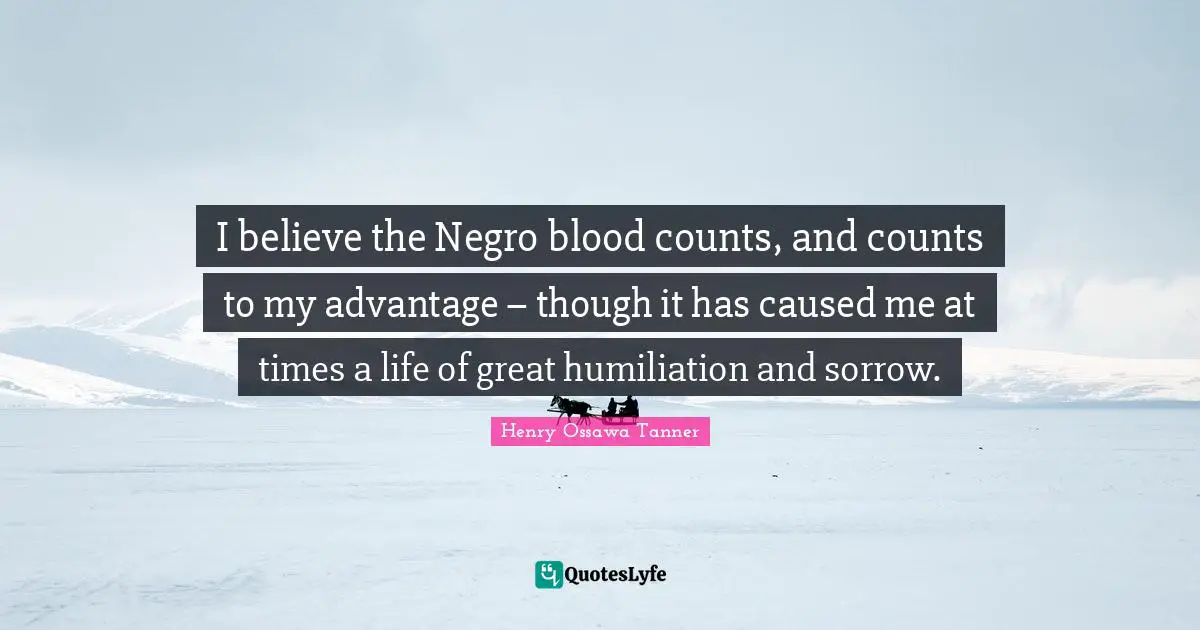 I believe the Negro blood counts, and counts to my advantage – though it has caused me at times a life of great humiliation and sorrow.