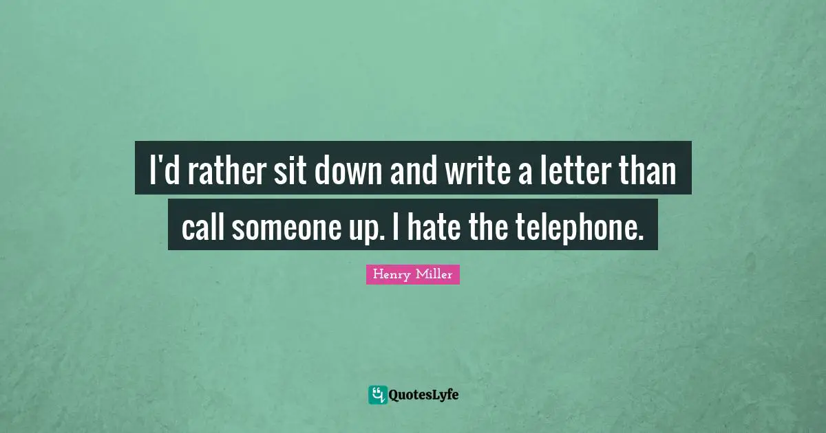 I'd rather sit down and write a letter than call someone up. I hate the telephone.