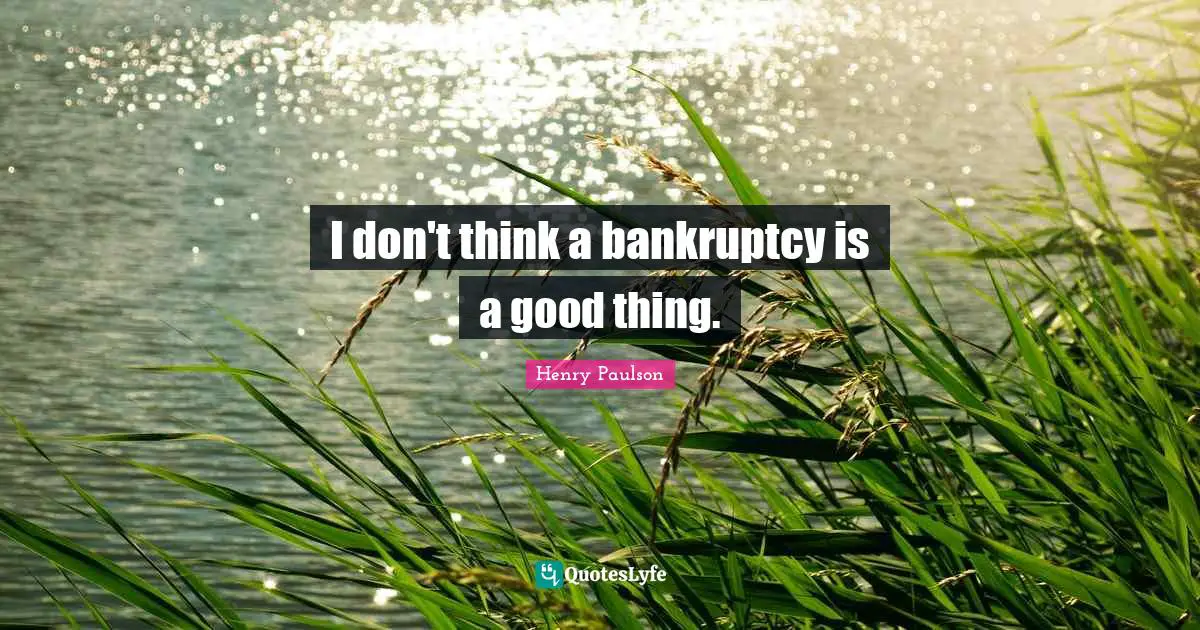 I don't think a bankruptcy is a good thing.