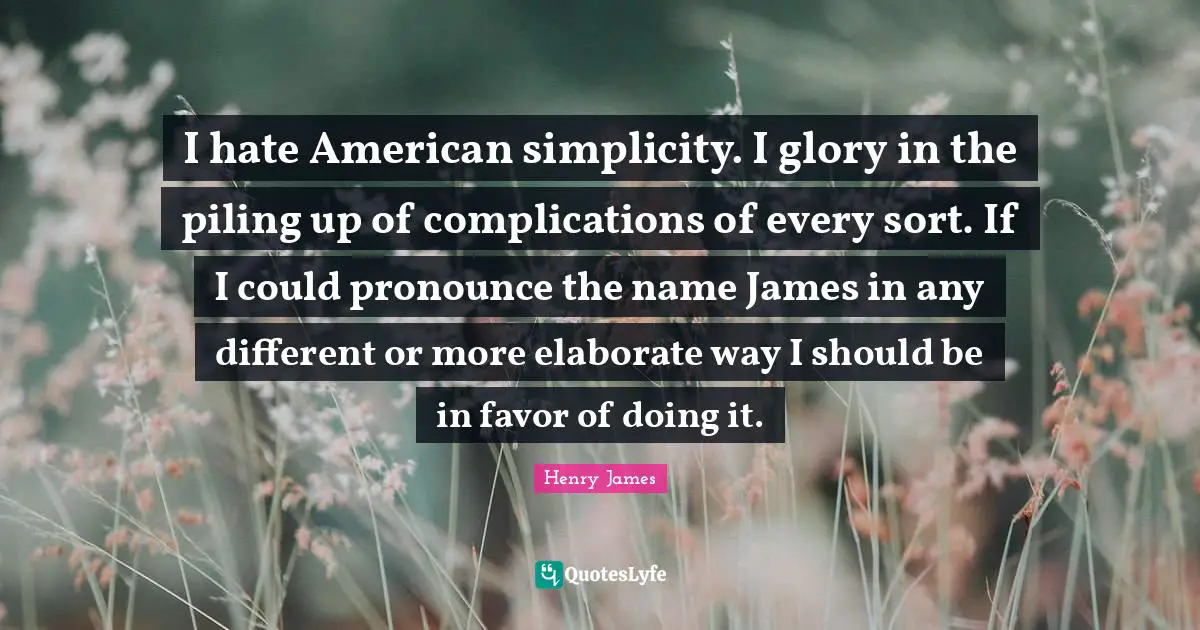 I hate American simplicity. I glory in the piling up of complications of every sort. If I could pronounce the name James in any different or more elaborate way I should be in favor of doing it.