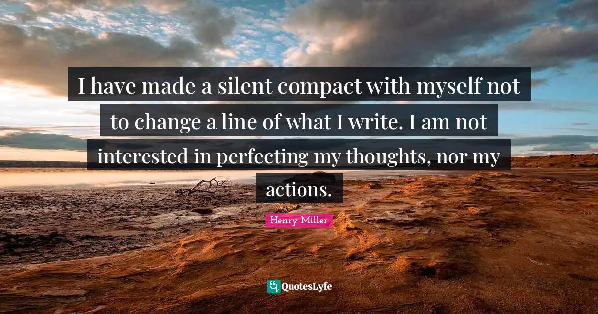 I have made a silent compact with myself not to change a line of what I write. I am not interested in perfecting my thoughts, nor my actions.