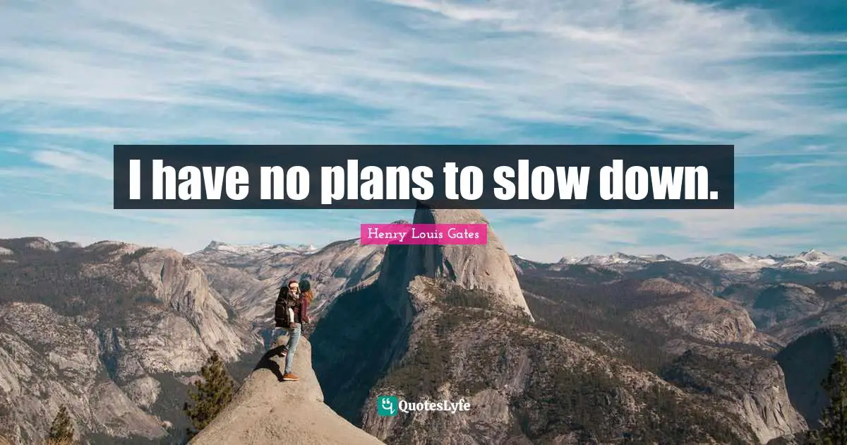 I have no plans to slow down.
