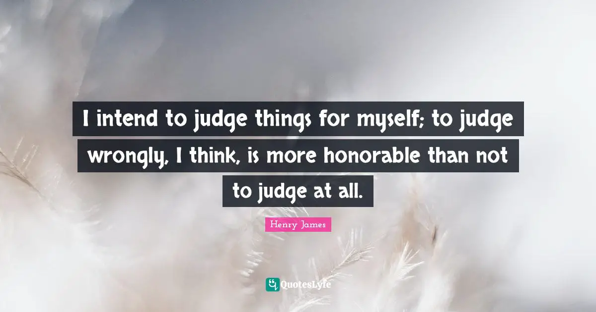 I intend to judge things for myself; to judge wrongly, I think, is more honorable than not to judge at all.