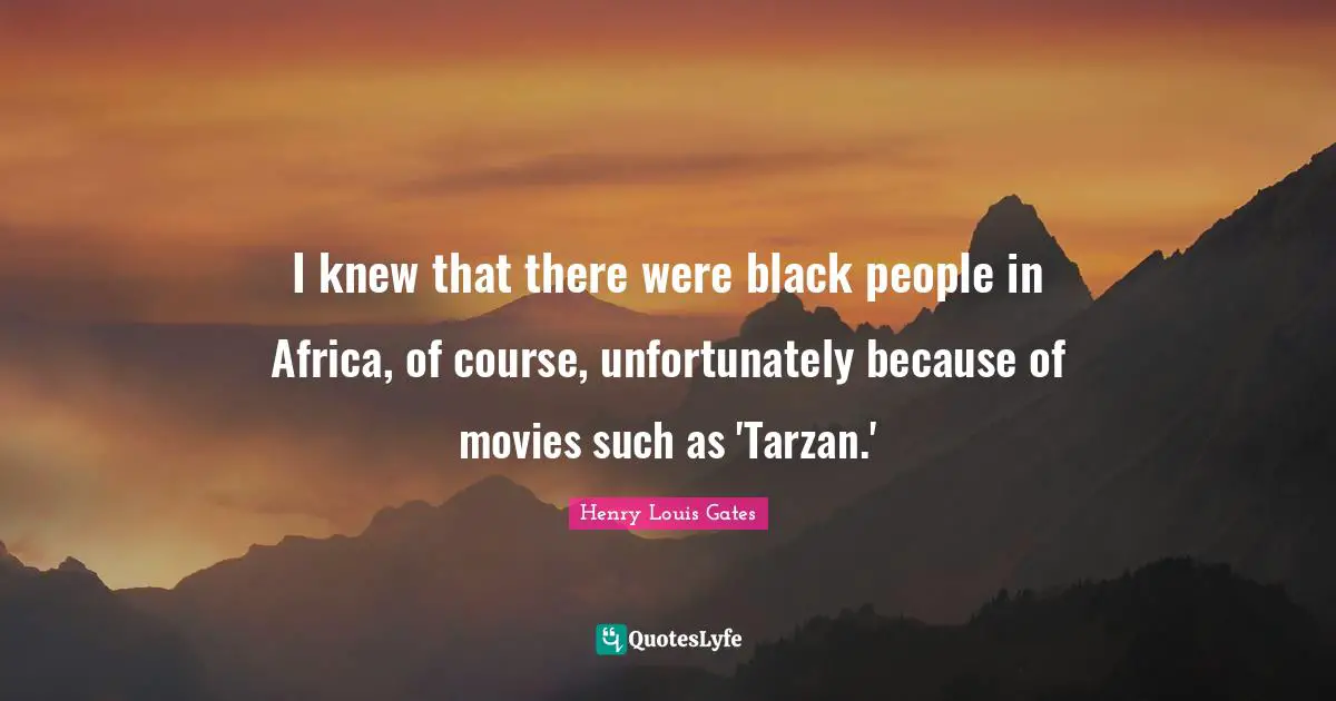 I knew that there were black people in Africa, of course, unfortunately because of movies such as 'Tarzan.'