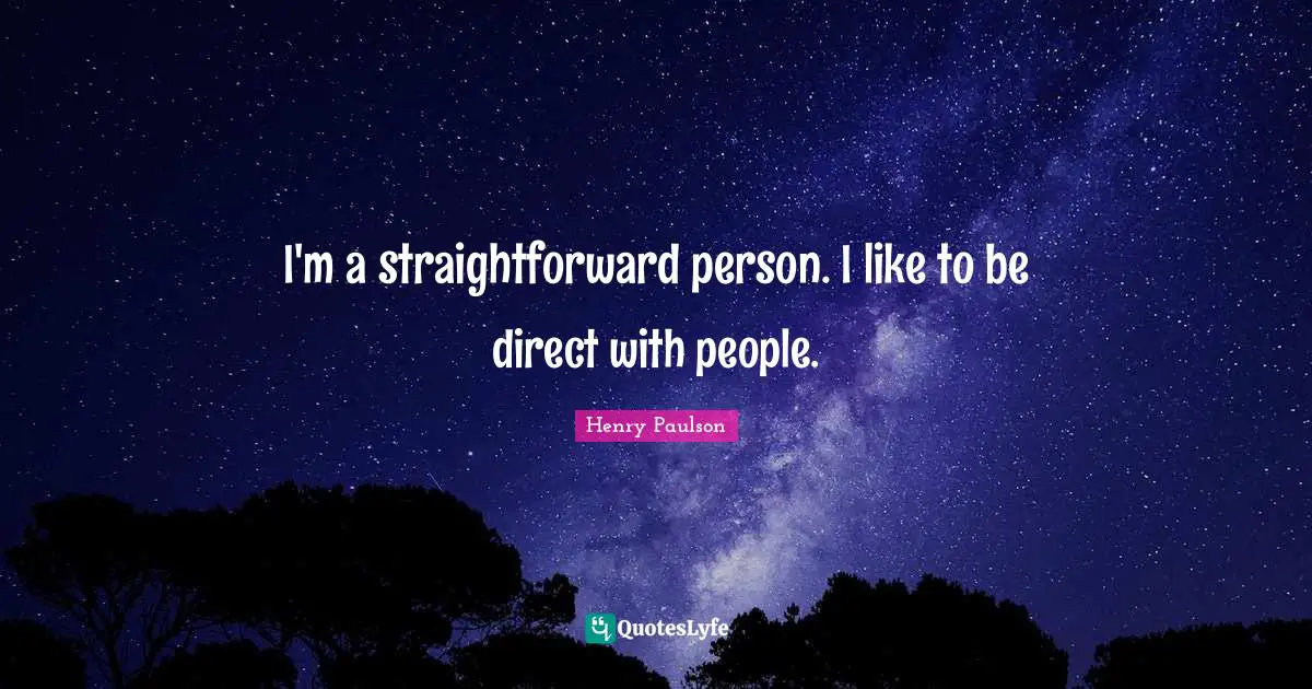 I'm a straightforward person. I like to be direct with people.