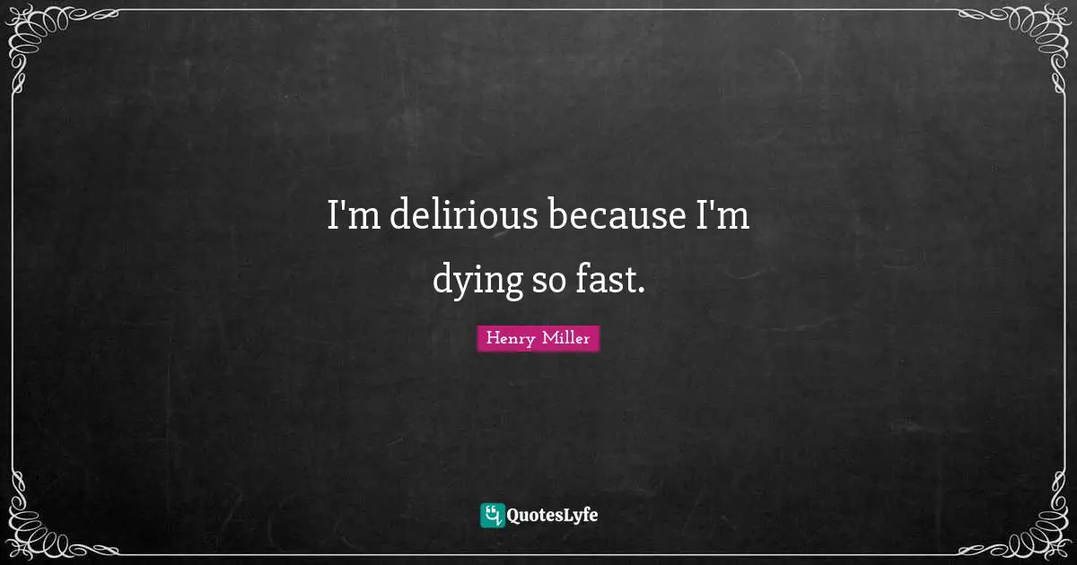I'm delirious because I'm dying so fast.