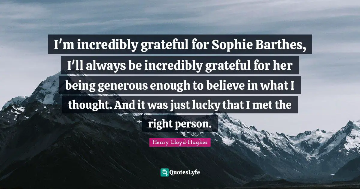 I'm incredibly grateful for Sophie Barthes, I'll always be incredibly grateful for her being generous enough to believe in what I thought. And it was just lucky that I met the right person.