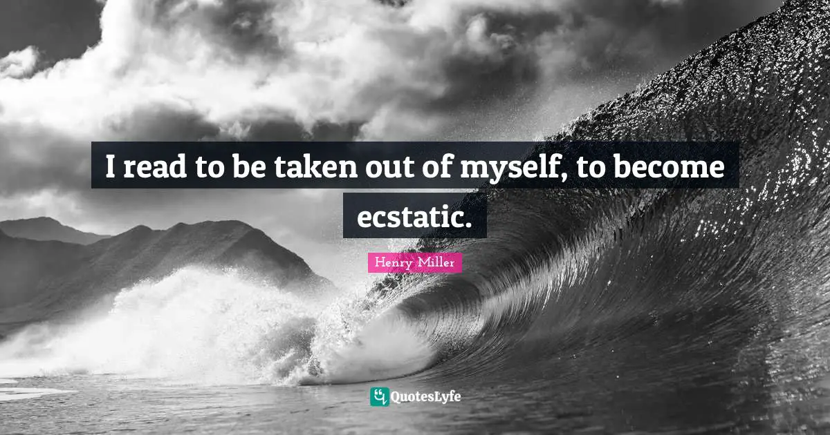 Ecstatic Quotes: "I read to be taken out of myself, to become ecstatic."