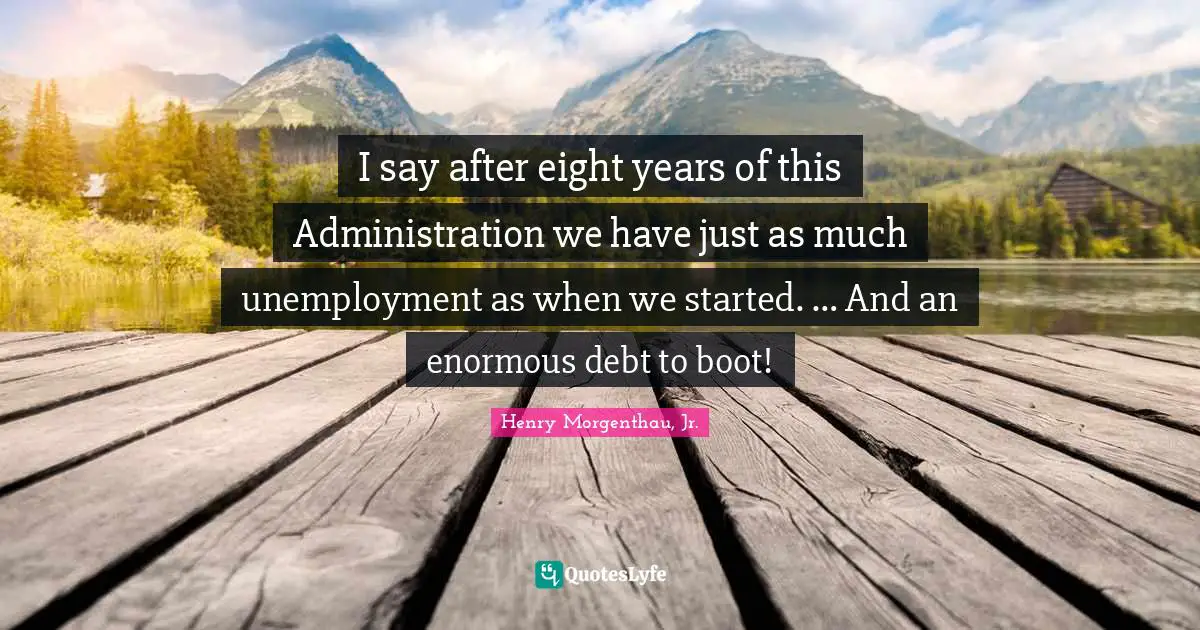 I say after eight years of this Administration we have just as much unemployment as when we started. … And an enormous debt to boot!