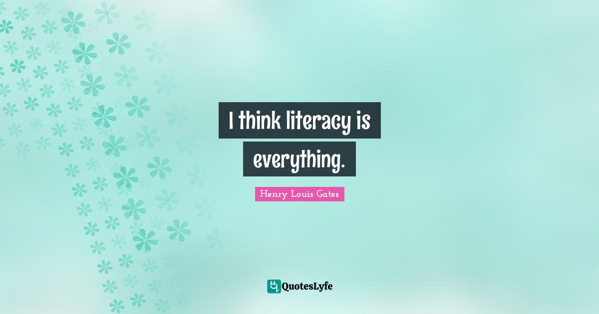 I think literacy is everything.
