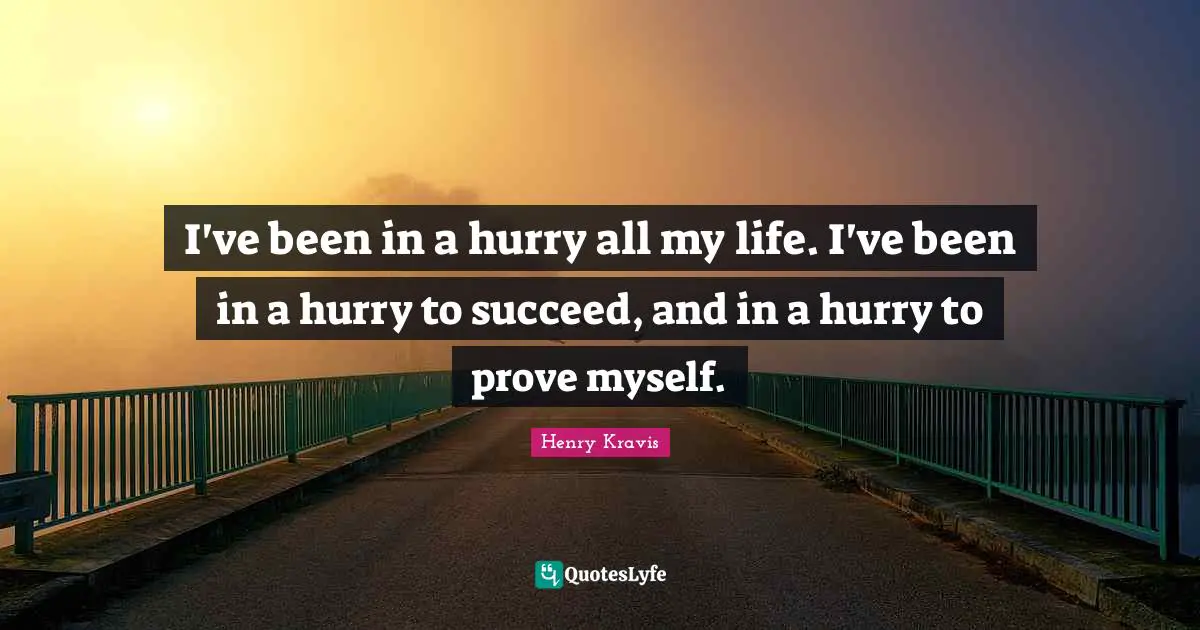 Henry Kravis Quotes: "I've been in a hurry all my life. I've been in a hurry to succeed, and in a hurry to prove myself."