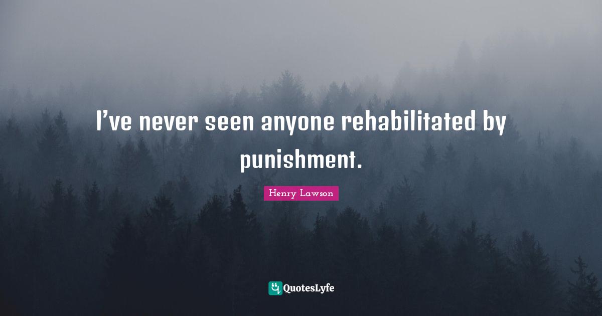 I’ve never seen anyone rehabilitated by punishment.