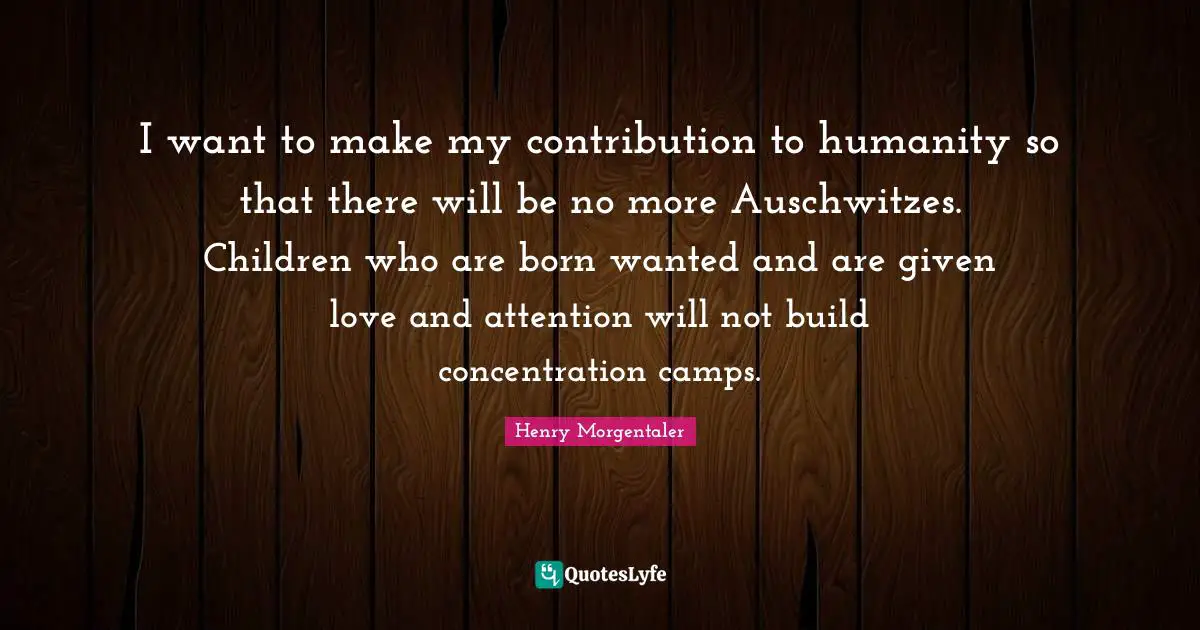 Camps Quotes: "I want to make my contribution to humanity so that there will be no more Auschwitzes. Children who are born wanted and are given love and attention will not build concentration camps."