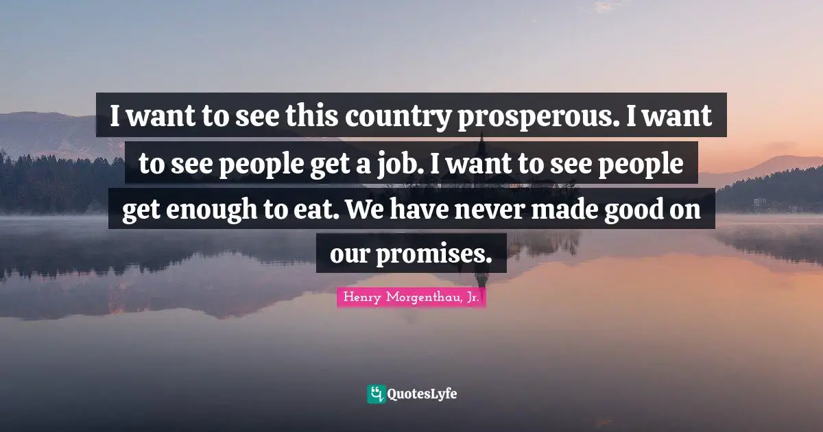I want to see this country prosperous. I want to see people get a job. I want to see people get enough to eat. We have never made good on our promises.