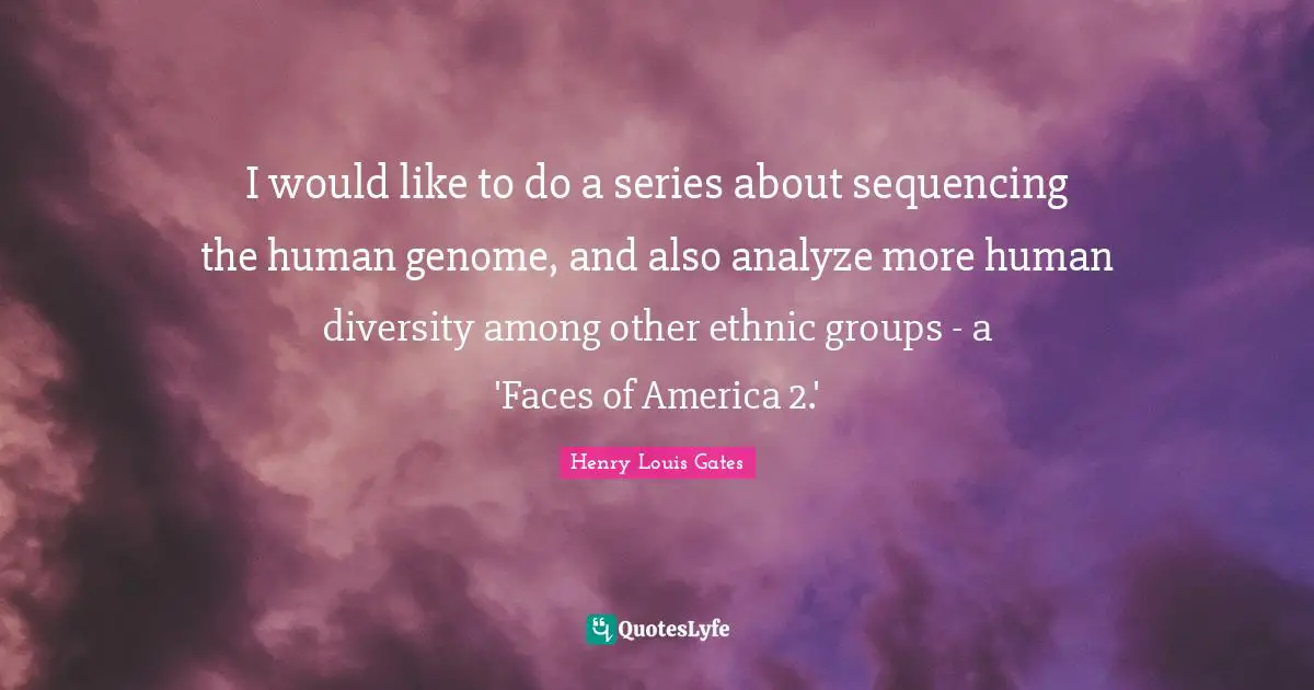 I would like to do a series about sequencing the human genome, and also analyze more human diversity among other ethnic groups - a 'Faces of America 2.'