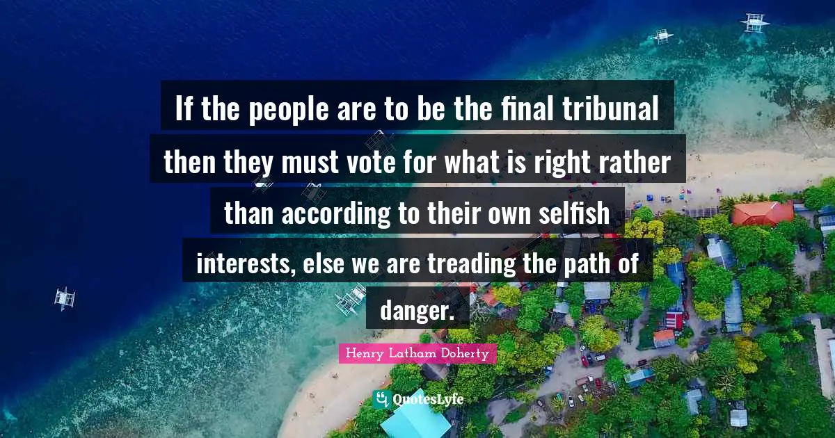 Treading Quotes: "If the people are to be the final tribunal then they must vote for what is right rather than according to their own selfish interests, else we are treading the path of danger."