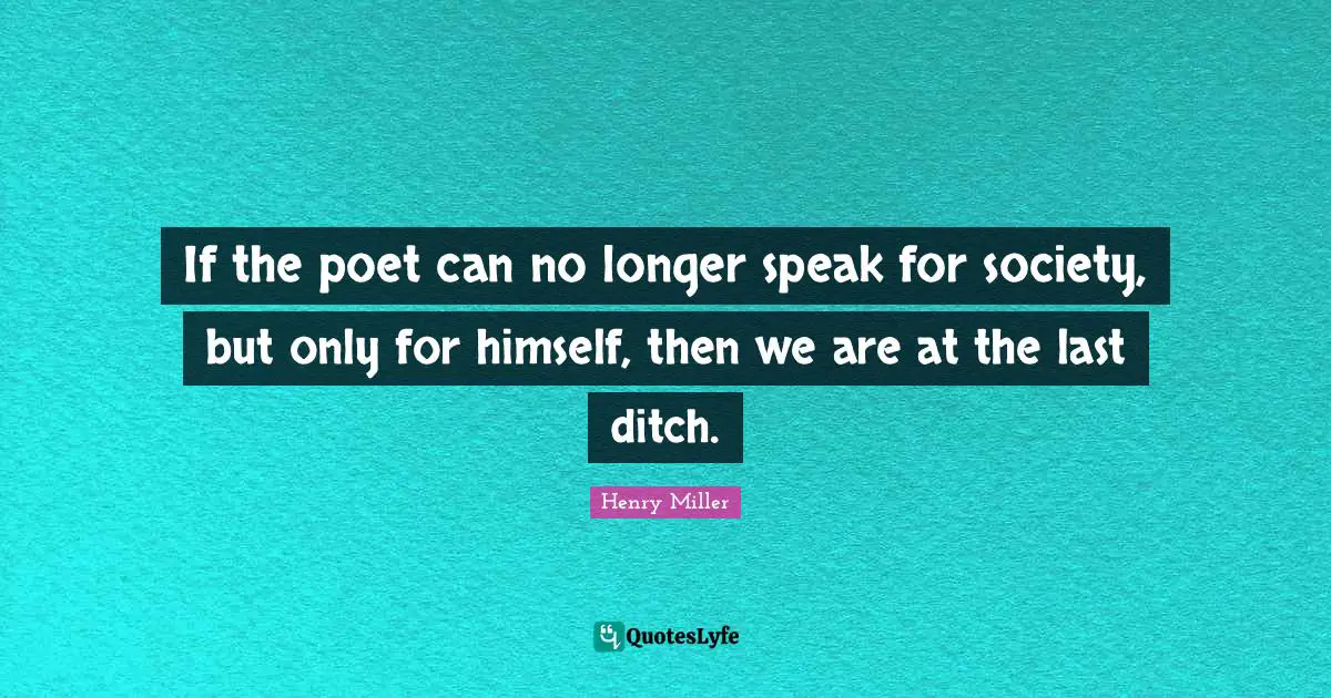 If the poet can no longer speak for society, but only for himself, then we are at the last ditch.