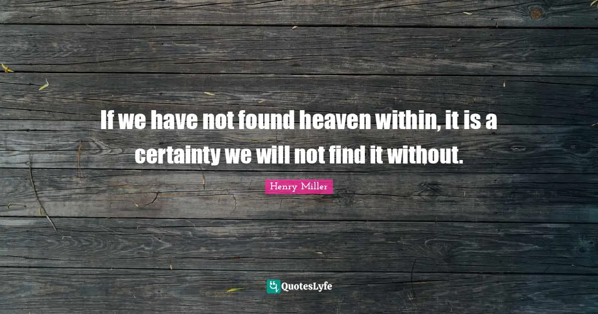 If we have not found heaven within, it is a certainty we will not find it without.