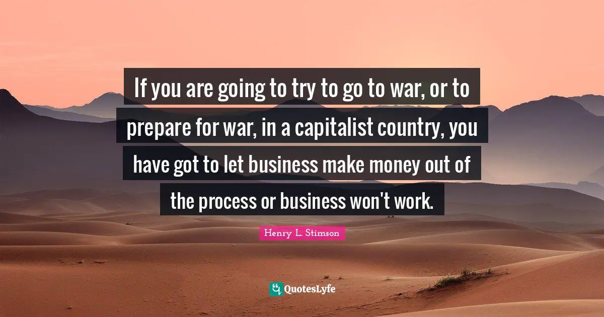 If you are going to try to go to war, or to prepare for war, in a capitalist country, you have got to let business make money out of the process or business won't work.