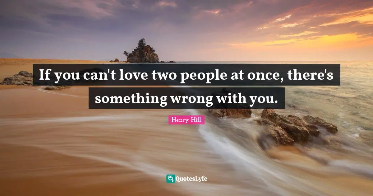 If you can't love two people at once, there's something wrong with you.
