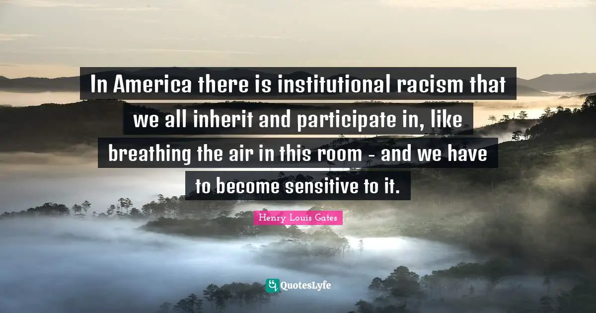 Racism Quotes: "In America there is institutional racism that we all inherit and participate in, like breathing the air in this room - and we have to become sensitive to it."