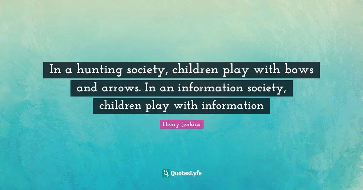 In a hunting society, children play with bows and arrows. In an information society, children play with information