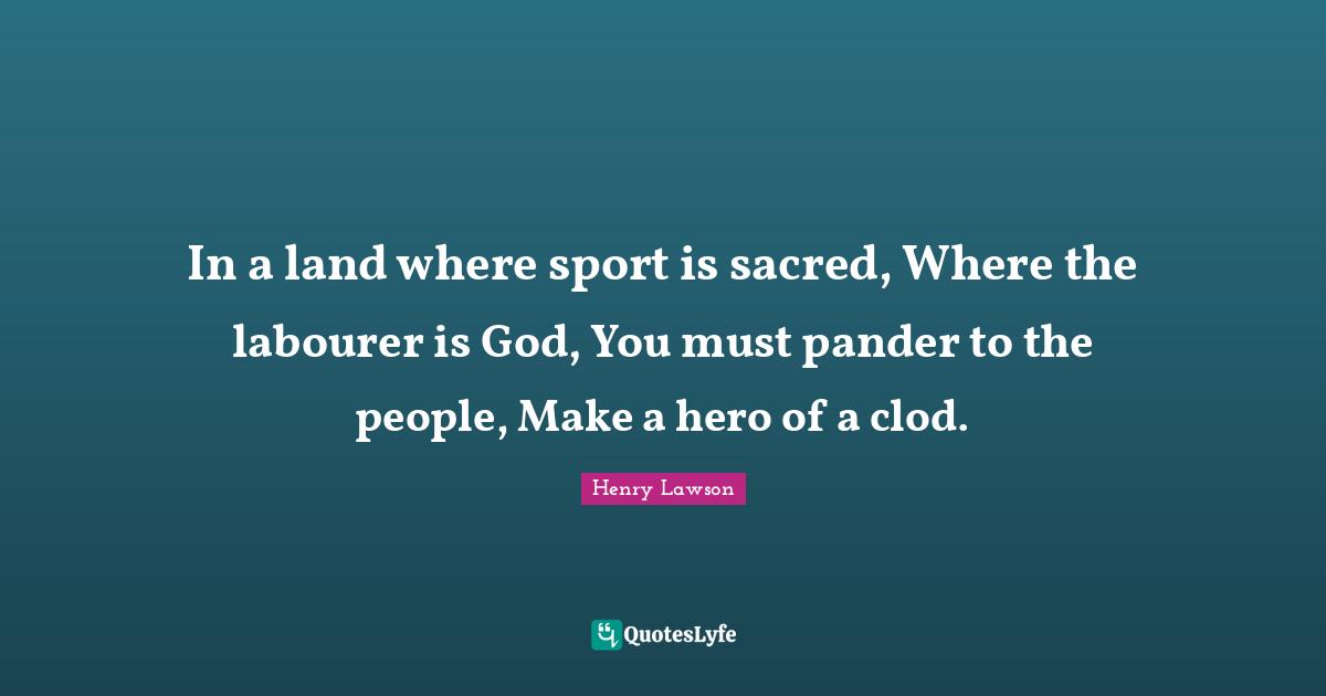 In a land where sport is sacred, Where the labourer is God, You must pander to the people, Make a hero of a clod.