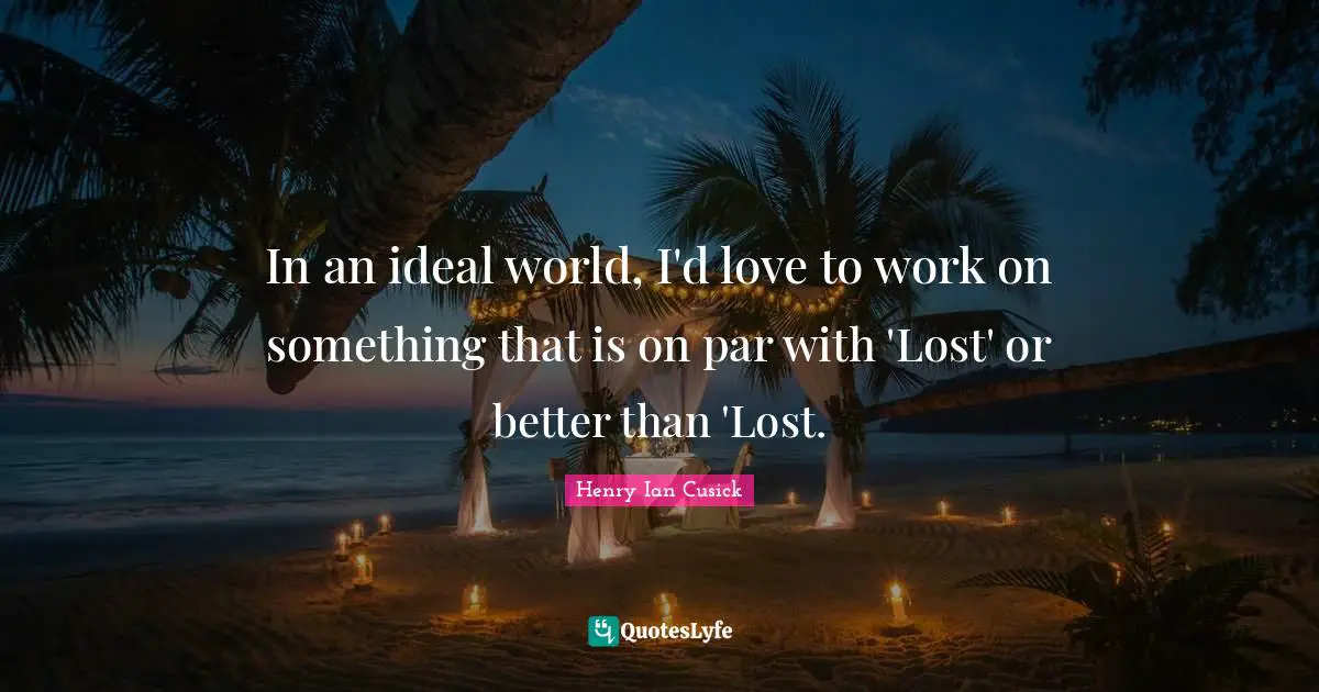 In an ideal world, I'd love to work on something that is on par with 'Lost' or better than 'Lost.