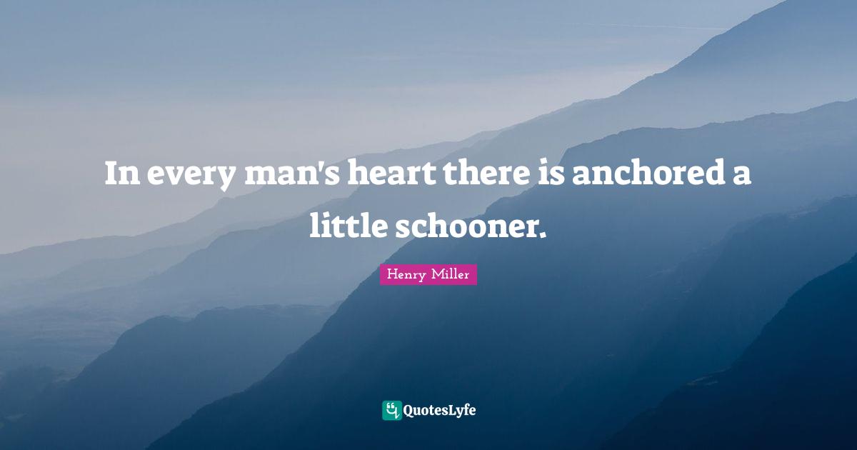 In every man's heart there is anchored a little schooner.