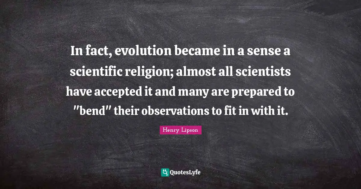In fact, evolution became in a sense a scientific religion; almost all scientists have accepted it and many are prepared to "bend" their observations to fit in with it.
