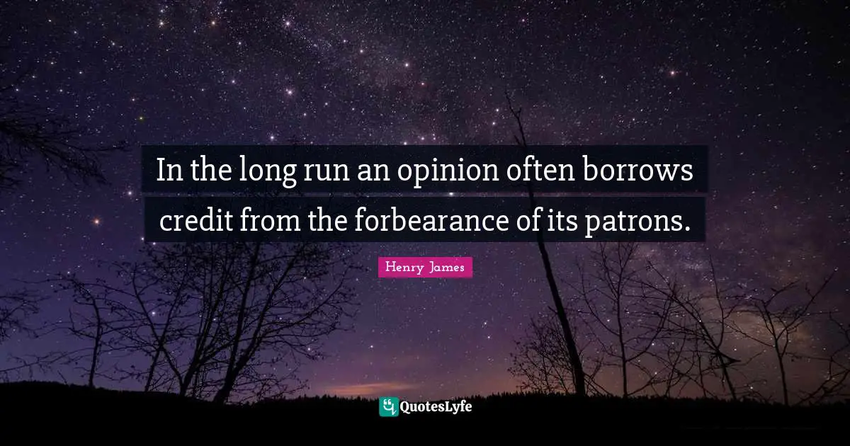 In the long run an opinion often borrows credit from the forbearance of its patrons.