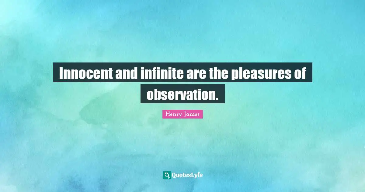 Innocent and infinite are the pleasures of observation.