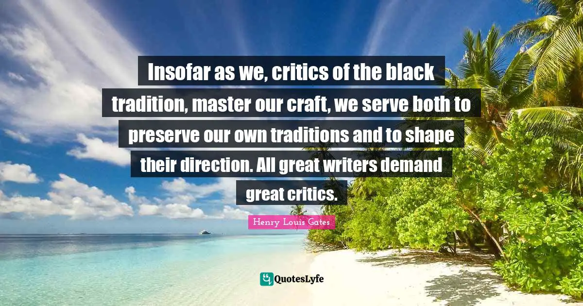 Insofar as we, critics of the black tradition, master our craft, we serve both to preserve our own traditions and to shape their direction. All great writers demand great critics.
