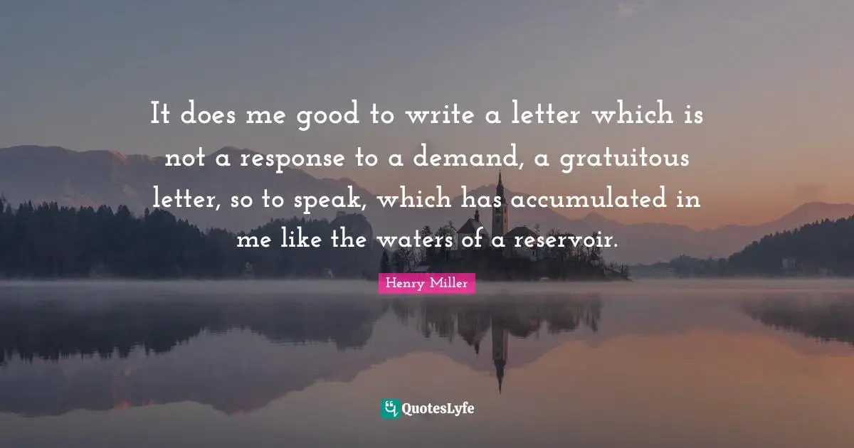 It does me good to write a letter which is not a response to a demand, a gratuitous letter, so to speak, which has accumulated in me like the waters of a reservoir.