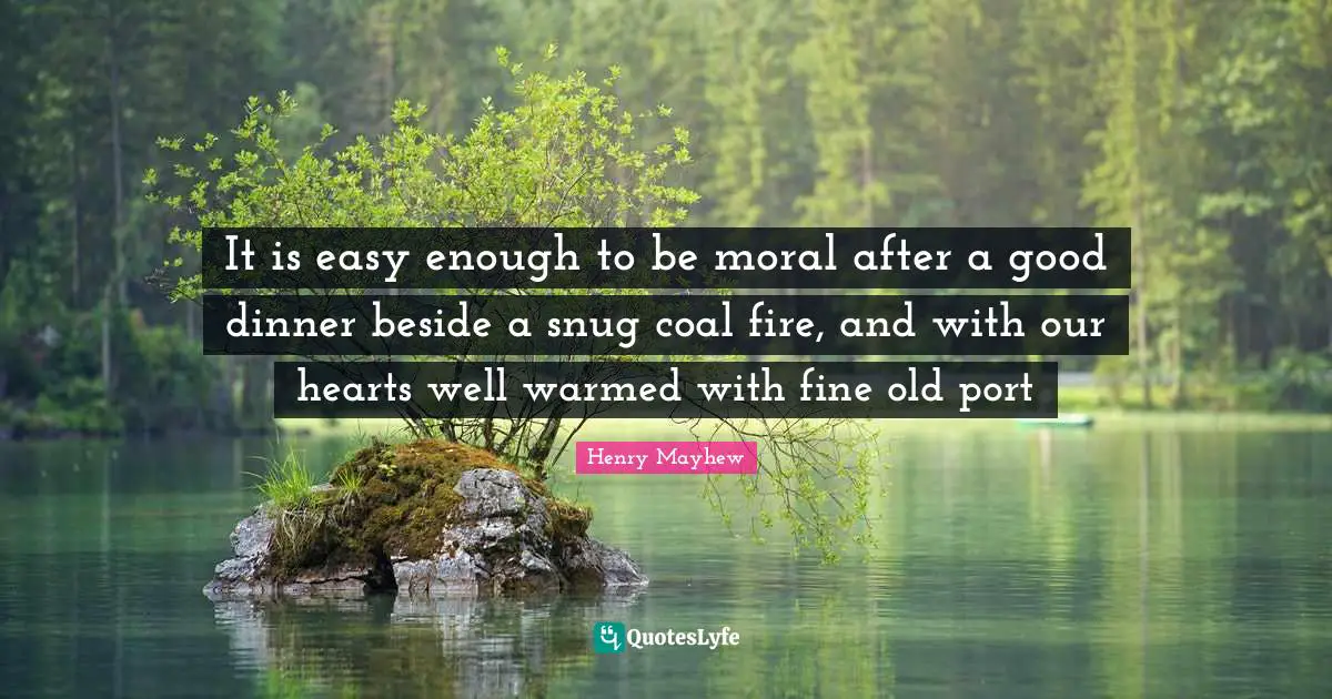 It is easy enough to be moral after a good dinner beside a snug coal fire, and with our hearts well warmed with fine old port