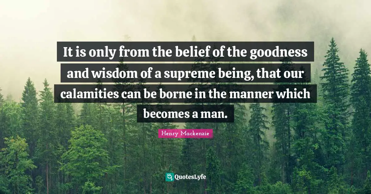 It is only from the belief of the goodness and wisdom of a supreme being, that our calamities can be borne in the manner which becomes a man.