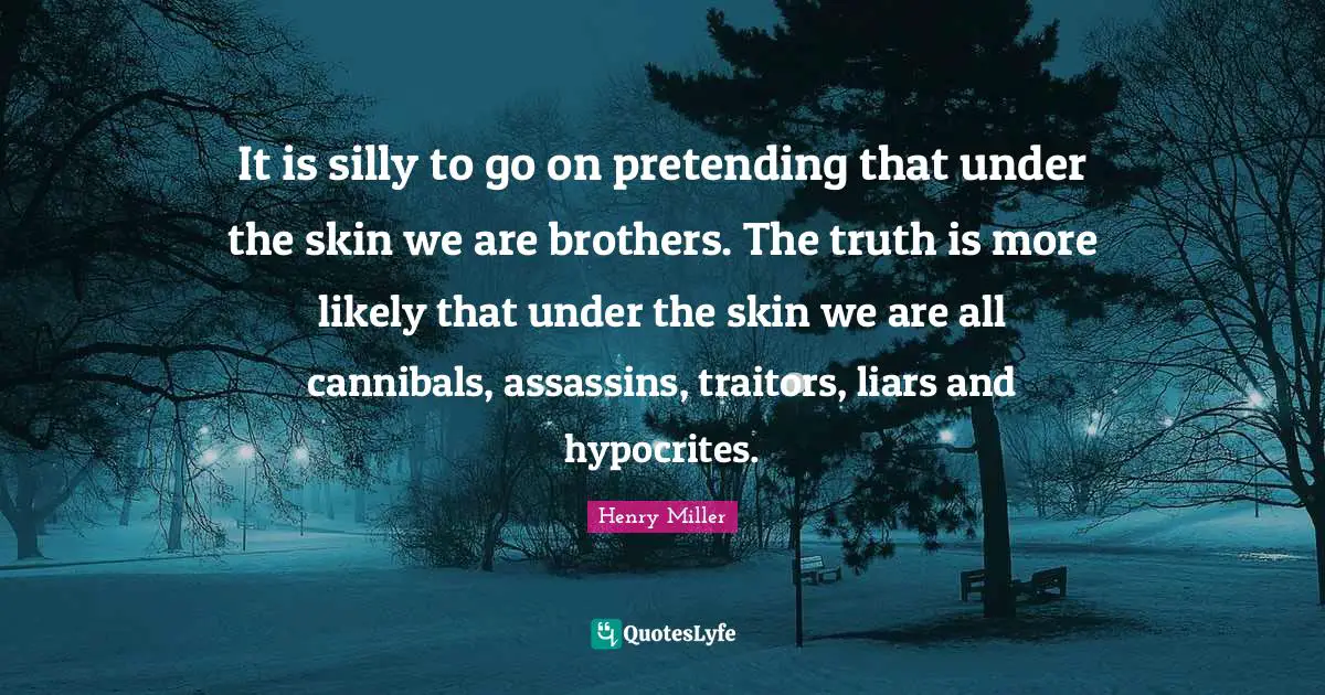 It is silly to go on pretending that under the skin we are brothers. The truth is more likely that under the skin we are all cannibals, assassins, traitors, liars and hypocrites.