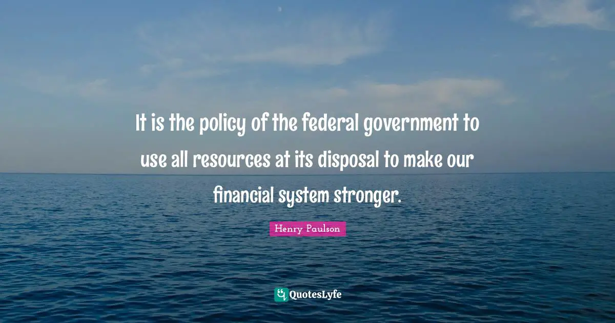 It is the policy of the federal government to use all resources at its disposal to make our financial system stronger.