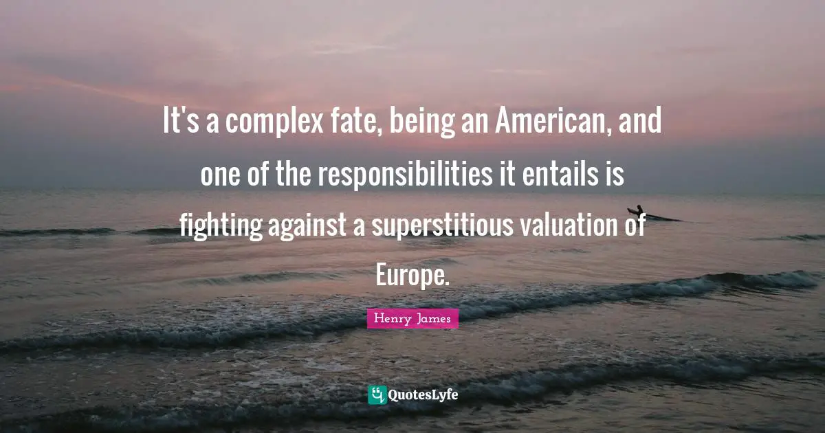 It's a complex fate, being an American, and one of the responsibilities it entails is fighting against a superstitious valuation of Europe.