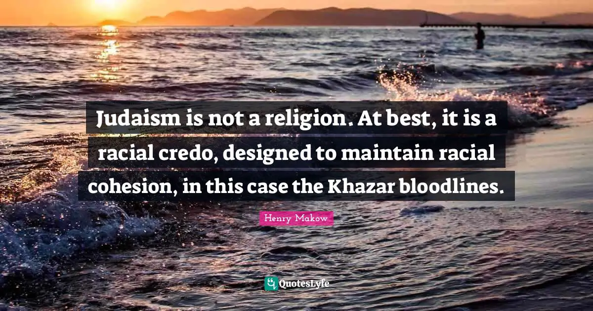 Judaism is not a religion. At best, it is a racial credo, designed to maintain racial cohesion, in this case the Khazar bloodlines.