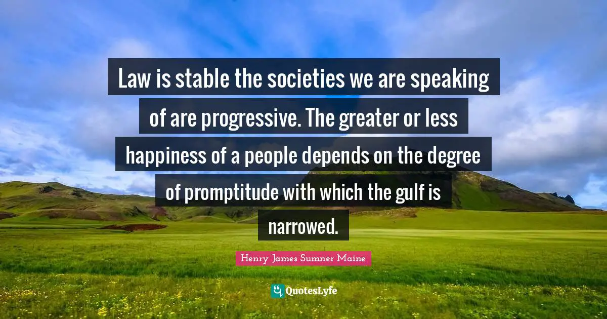 Law is stable the societies we are speaking of are progressive. The greater or less happiness of a people depends on the degree of promptitude with which the gulf is narrowed.