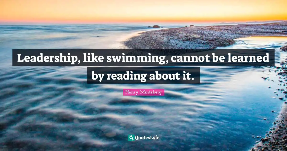 Leadership, like swimming, cannot be learned by reading about it.